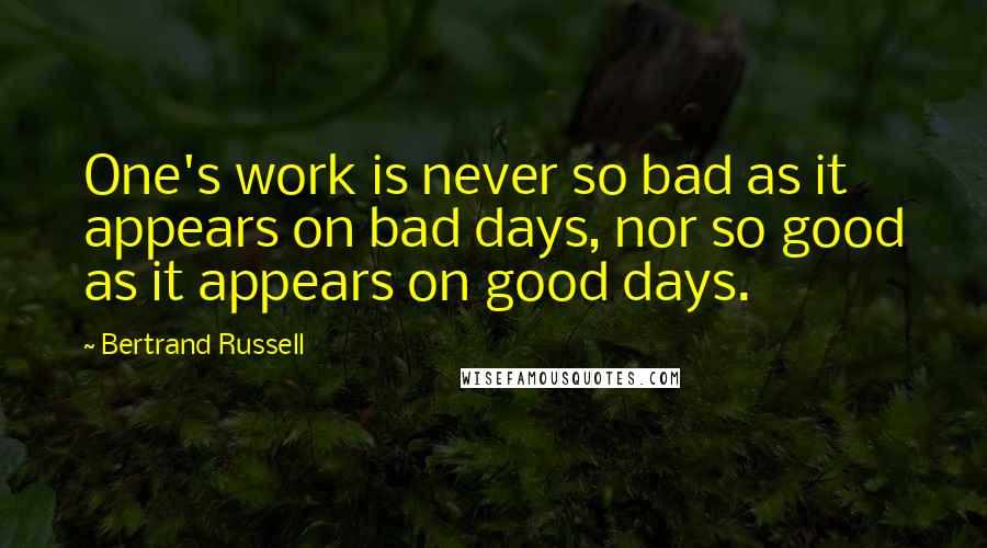 Bertrand Russell Quotes: One's work is never so bad as it appears on bad days, nor so good as it appears on good days.