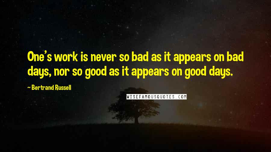 Bertrand Russell Quotes: One's work is never so bad as it appears on bad days, nor so good as it appears on good days.