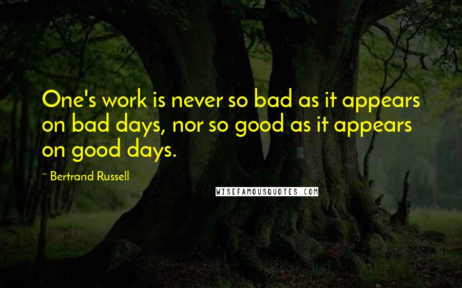 Bertrand Russell Quotes: One's work is never so bad as it appears on bad days, nor so good as it appears on good days.