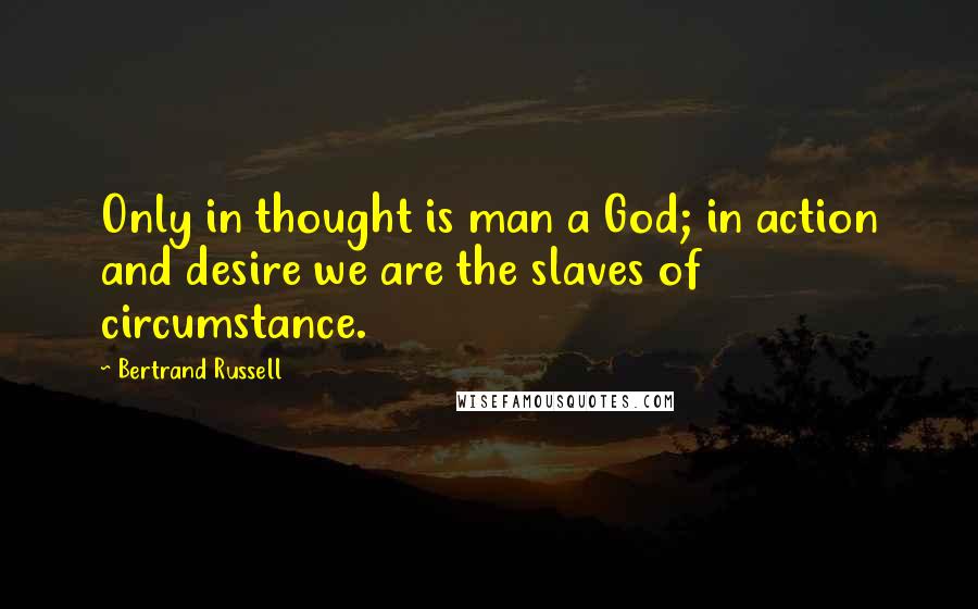 Bertrand Russell Quotes: Only in thought is man a God; in action and desire we are the slaves of circumstance.
