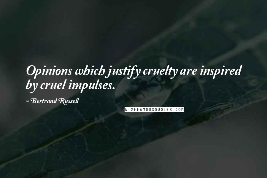 Bertrand Russell Quotes: Opinions which justify cruelty are inspired by cruel impulses.