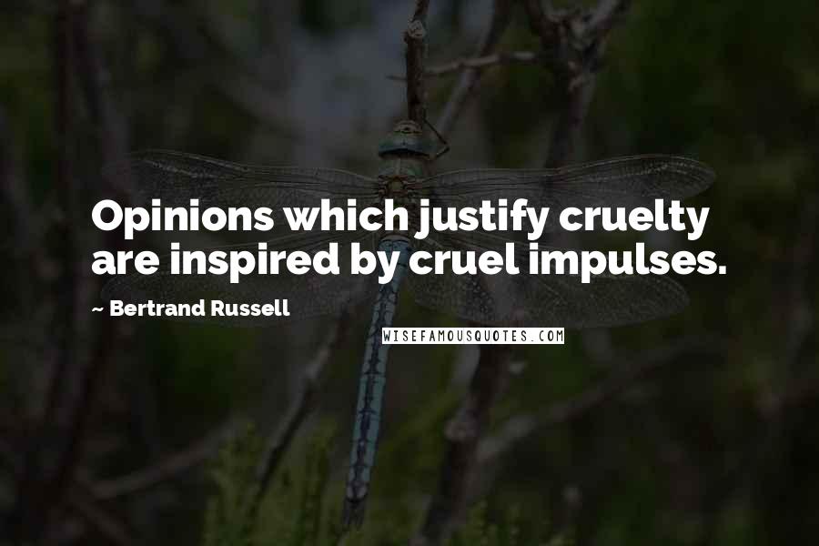 Bertrand Russell Quotes: Opinions which justify cruelty are inspired by cruel impulses.