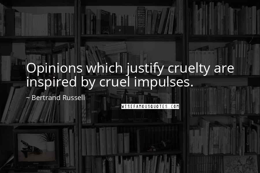 Bertrand Russell Quotes: Opinions which justify cruelty are inspired by cruel impulses.