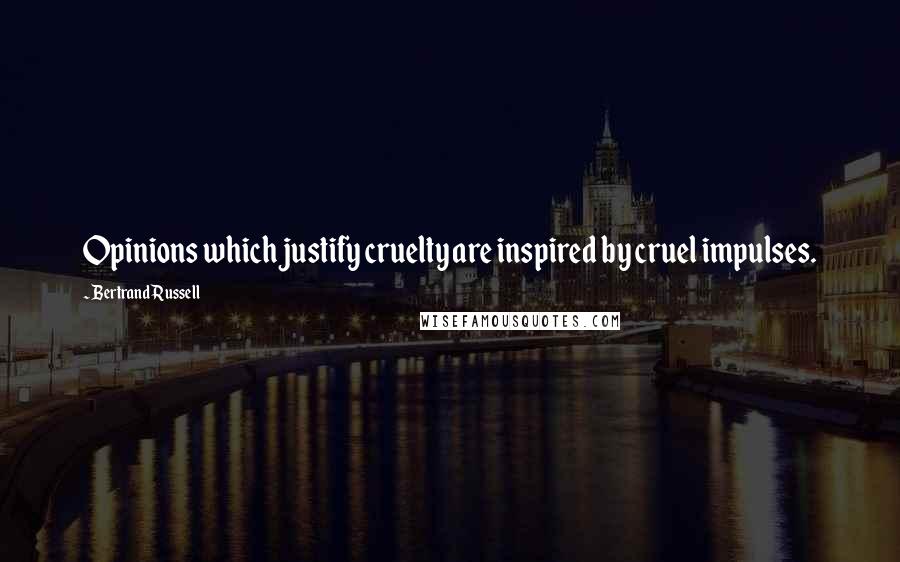 Bertrand Russell Quotes: Opinions which justify cruelty are inspired by cruel impulses.