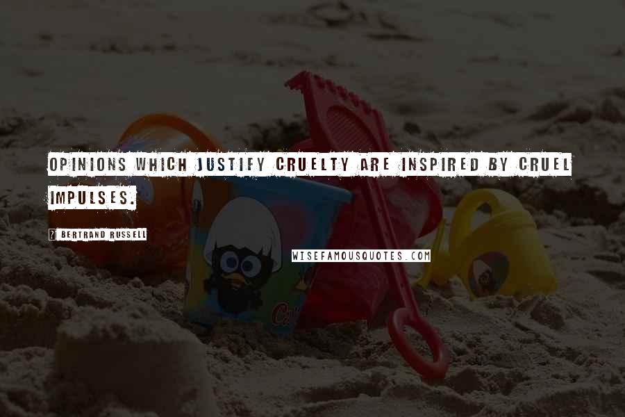 Bertrand Russell Quotes: Opinions which justify cruelty are inspired by cruel impulses.