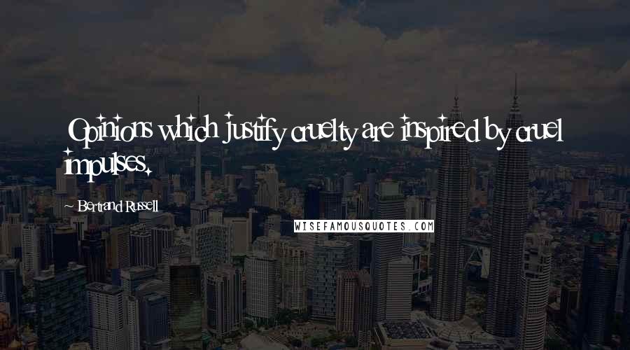 Bertrand Russell Quotes: Opinions which justify cruelty are inspired by cruel impulses.