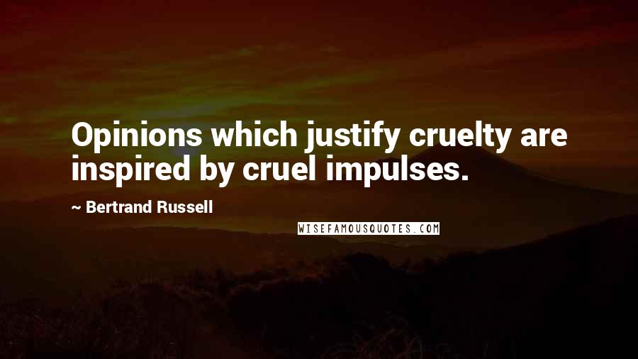 Bertrand Russell Quotes: Opinions which justify cruelty are inspired by cruel impulses.