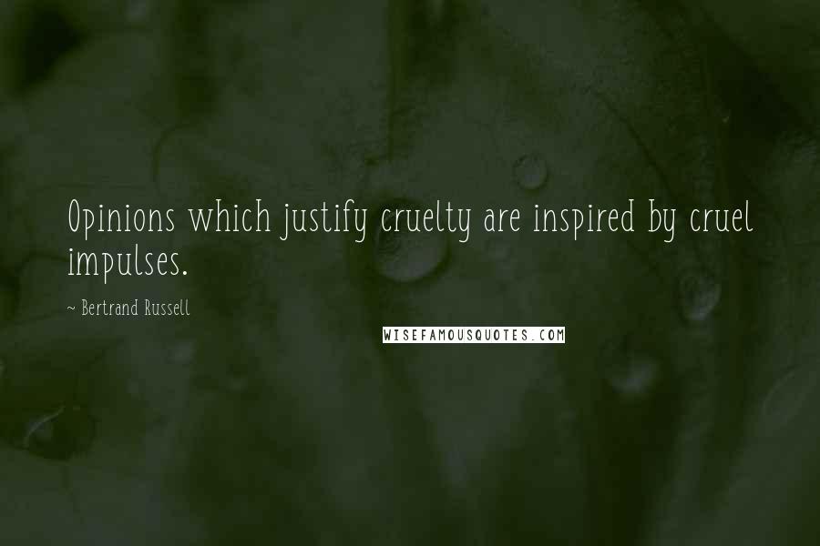 Bertrand Russell Quotes: Opinions which justify cruelty are inspired by cruel impulses.