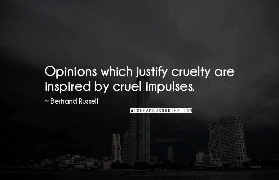 Bertrand Russell Quotes: Opinions which justify cruelty are inspired by cruel impulses.