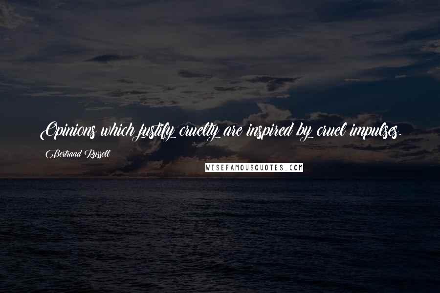 Bertrand Russell Quotes: Opinions which justify cruelty are inspired by cruel impulses.