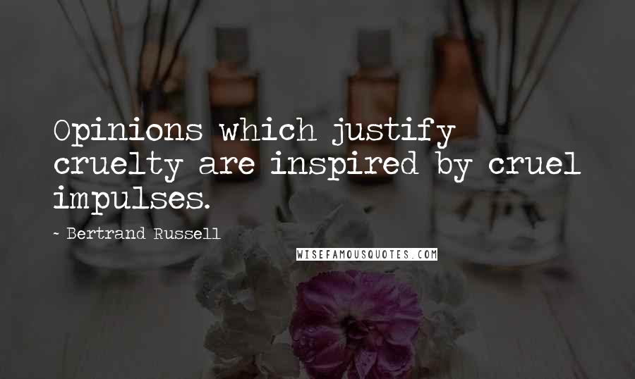 Bertrand Russell Quotes: Opinions which justify cruelty are inspired by cruel impulses.