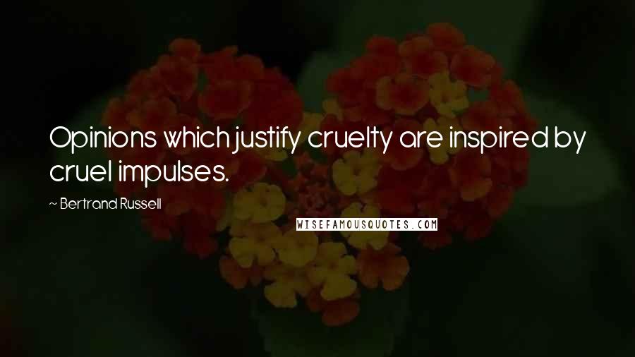 Bertrand Russell Quotes: Opinions which justify cruelty are inspired by cruel impulses.