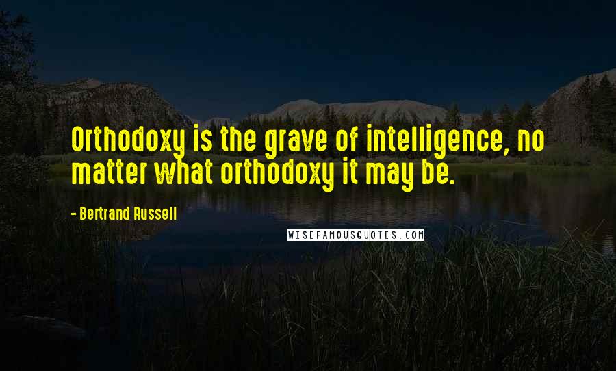 Bertrand Russell Quotes: Orthodoxy is the grave of intelligence, no matter what orthodoxy it may be.