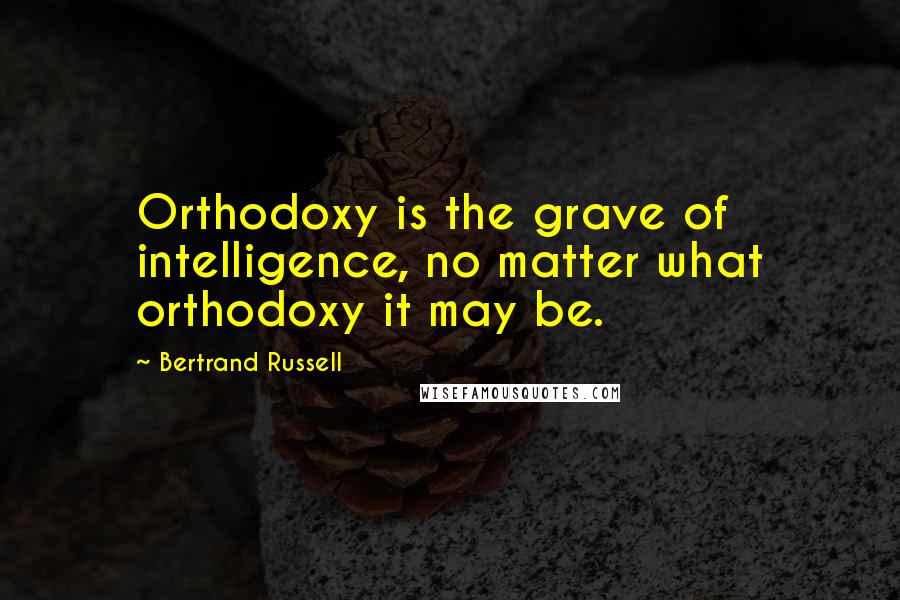 Bertrand Russell Quotes: Orthodoxy is the grave of intelligence, no matter what orthodoxy it may be.