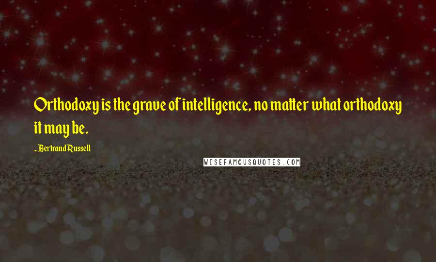 Bertrand Russell Quotes: Orthodoxy is the grave of intelligence, no matter what orthodoxy it may be.