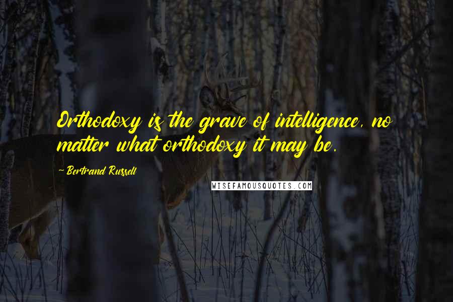 Bertrand Russell Quotes: Orthodoxy is the grave of intelligence, no matter what orthodoxy it may be.