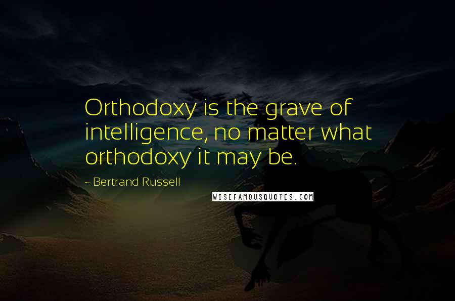 Bertrand Russell Quotes: Orthodoxy is the grave of intelligence, no matter what orthodoxy it may be.