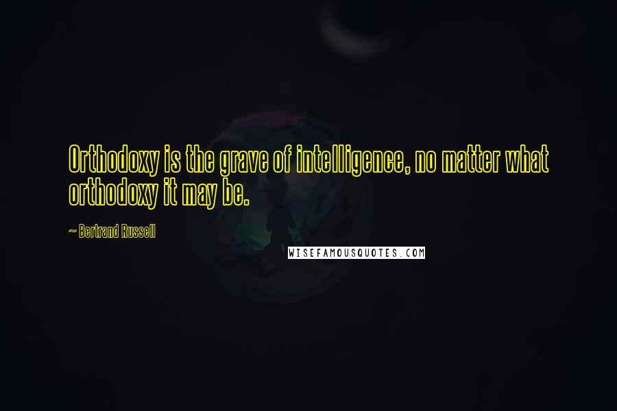 Bertrand Russell Quotes: Orthodoxy is the grave of intelligence, no matter what orthodoxy it may be.