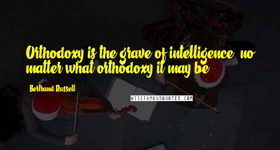 Bertrand Russell Quotes: Orthodoxy is the grave of intelligence, no matter what orthodoxy it may be.