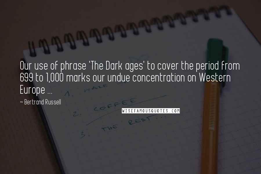 Bertrand Russell Quotes: Our use of phrase 'The Dark ages' to cover the period from 699 to 1,000 marks our undue concentration on Western Europe ...