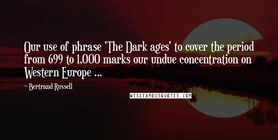 Bertrand Russell Quotes: Our use of phrase 'The Dark ages' to cover the period from 699 to 1,000 marks our undue concentration on Western Europe ...