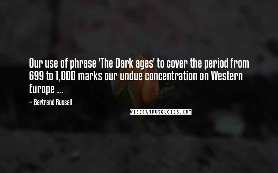 Bertrand Russell Quotes: Our use of phrase 'The Dark ages' to cover the period from 699 to 1,000 marks our undue concentration on Western Europe ...