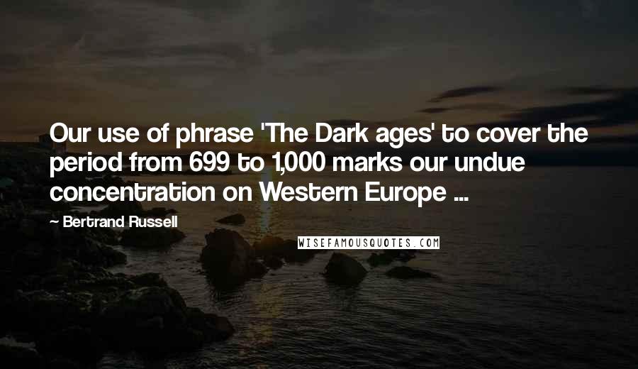 Bertrand Russell Quotes: Our use of phrase 'The Dark ages' to cover the period from 699 to 1,000 marks our undue concentration on Western Europe ...