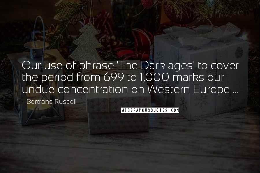 Bertrand Russell Quotes: Our use of phrase 'The Dark ages' to cover the period from 699 to 1,000 marks our undue concentration on Western Europe ...