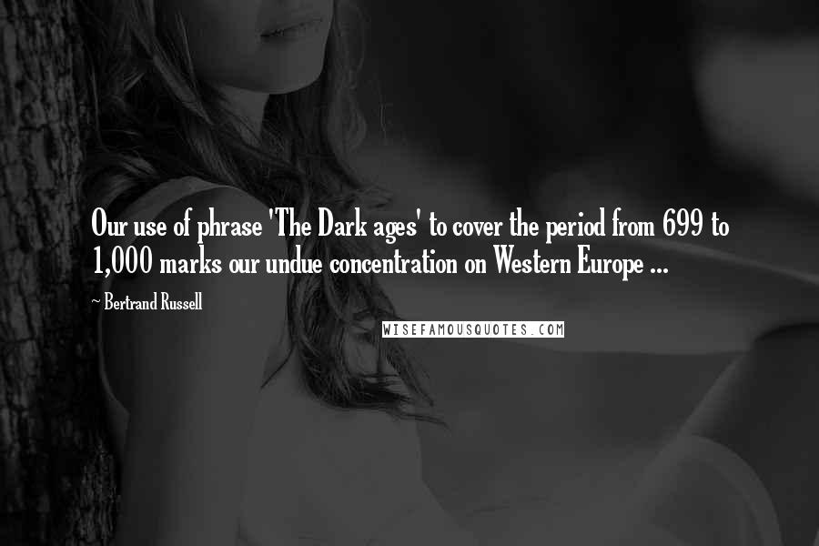 Bertrand Russell Quotes: Our use of phrase 'The Dark ages' to cover the period from 699 to 1,000 marks our undue concentration on Western Europe ...