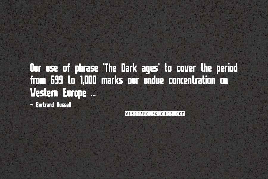 Bertrand Russell Quotes: Our use of phrase 'The Dark ages' to cover the period from 699 to 1,000 marks our undue concentration on Western Europe ...