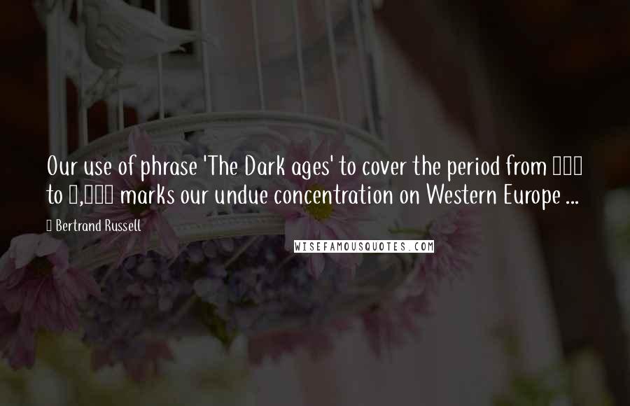 Bertrand Russell Quotes: Our use of phrase 'The Dark ages' to cover the period from 699 to 1,000 marks our undue concentration on Western Europe ...