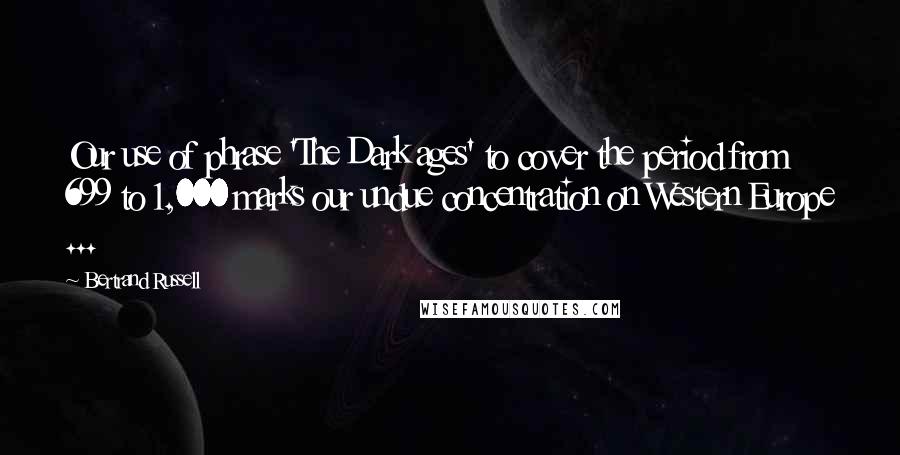 Bertrand Russell Quotes: Our use of phrase 'The Dark ages' to cover the period from 699 to 1,000 marks our undue concentration on Western Europe ...