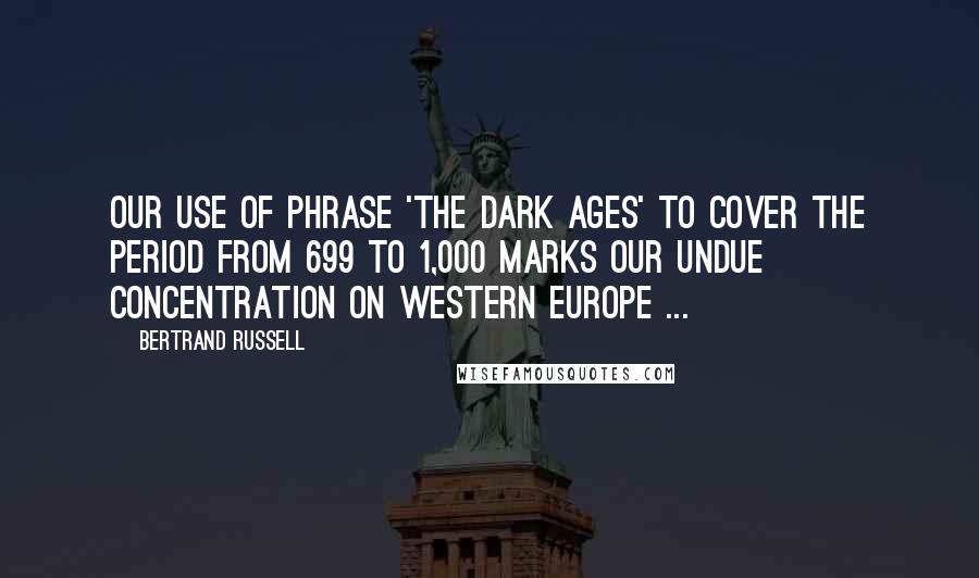 Bertrand Russell Quotes: Our use of phrase 'The Dark ages' to cover the period from 699 to 1,000 marks our undue concentration on Western Europe ...