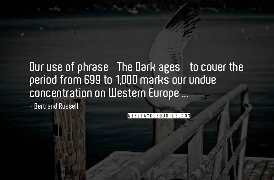 Bertrand Russell Quotes: Our use of phrase 'The Dark ages' to cover the period from 699 to 1,000 marks our undue concentration on Western Europe ...