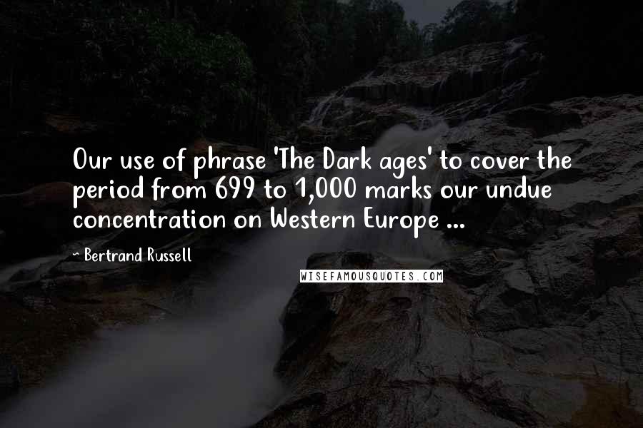 Bertrand Russell Quotes: Our use of phrase 'The Dark ages' to cover the period from 699 to 1,000 marks our undue concentration on Western Europe ...