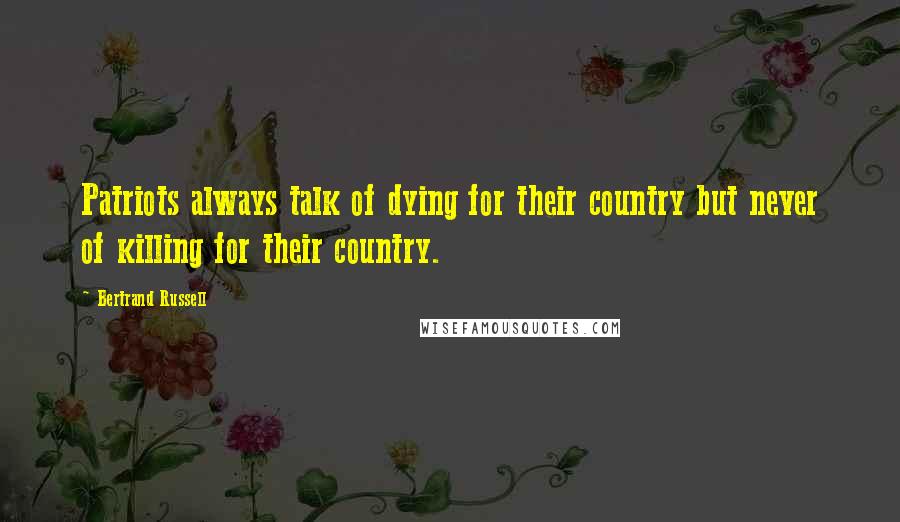 Bertrand Russell Quotes: Patriots always talk of dying for their country but never of killing for their country.