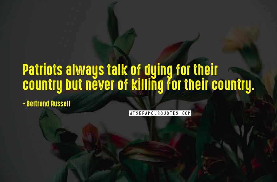 Bertrand Russell Quotes: Patriots always talk of dying for their country but never of killing for their country.