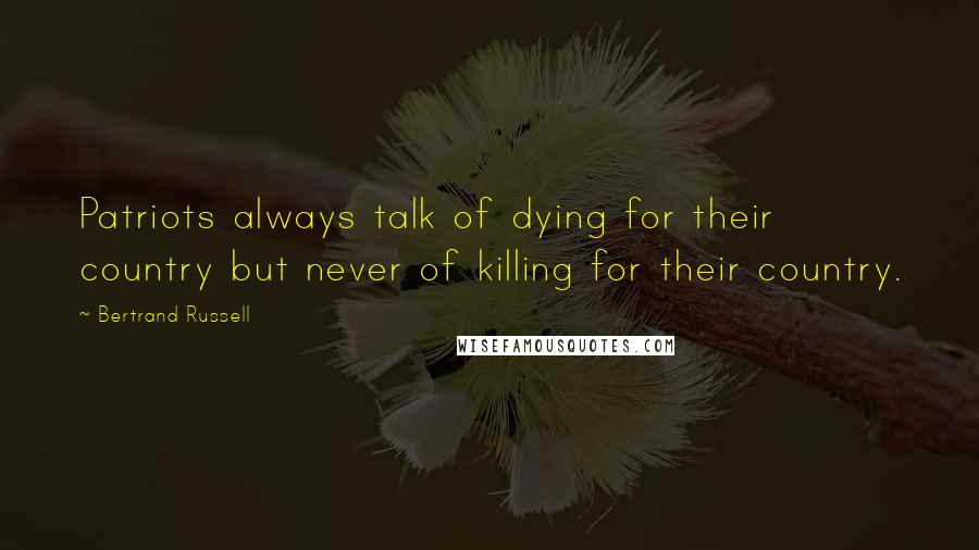 Bertrand Russell Quotes: Patriots always talk of dying for their country but never of killing for their country.