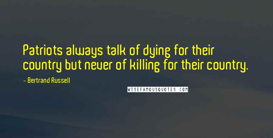 Bertrand Russell Quotes: Patriots always talk of dying for their country but never of killing for their country.