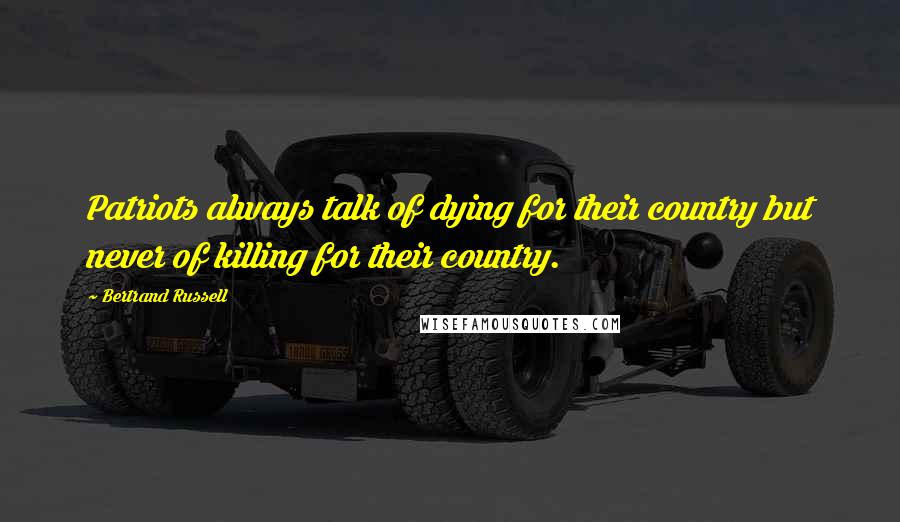 Bertrand Russell Quotes: Patriots always talk of dying for their country but never of killing for their country.