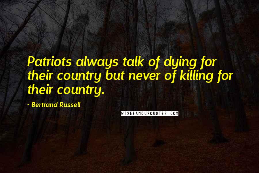 Bertrand Russell Quotes: Patriots always talk of dying for their country but never of killing for their country.