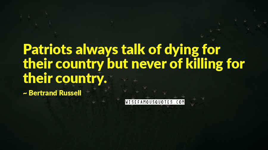 Bertrand Russell Quotes: Patriots always talk of dying for their country but never of killing for their country.