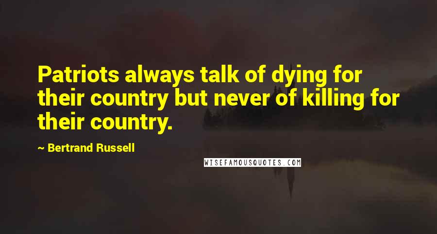 Bertrand Russell Quotes: Patriots always talk of dying for their country but never of killing for their country.