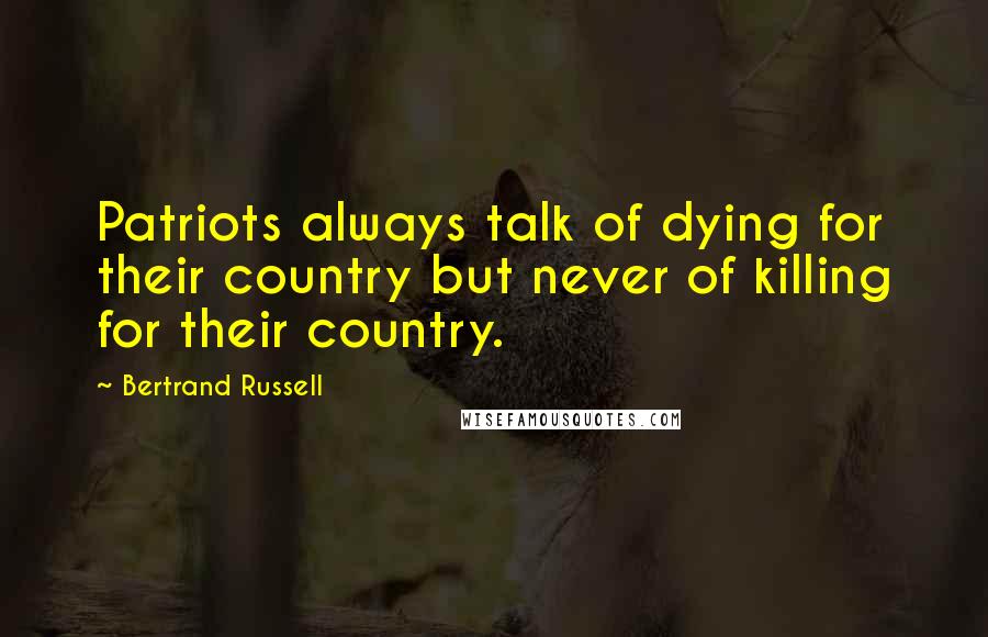 Bertrand Russell Quotes: Patriots always talk of dying for their country but never of killing for their country.