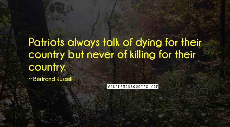 Bertrand Russell Quotes: Patriots always talk of dying for their country but never of killing for their country.