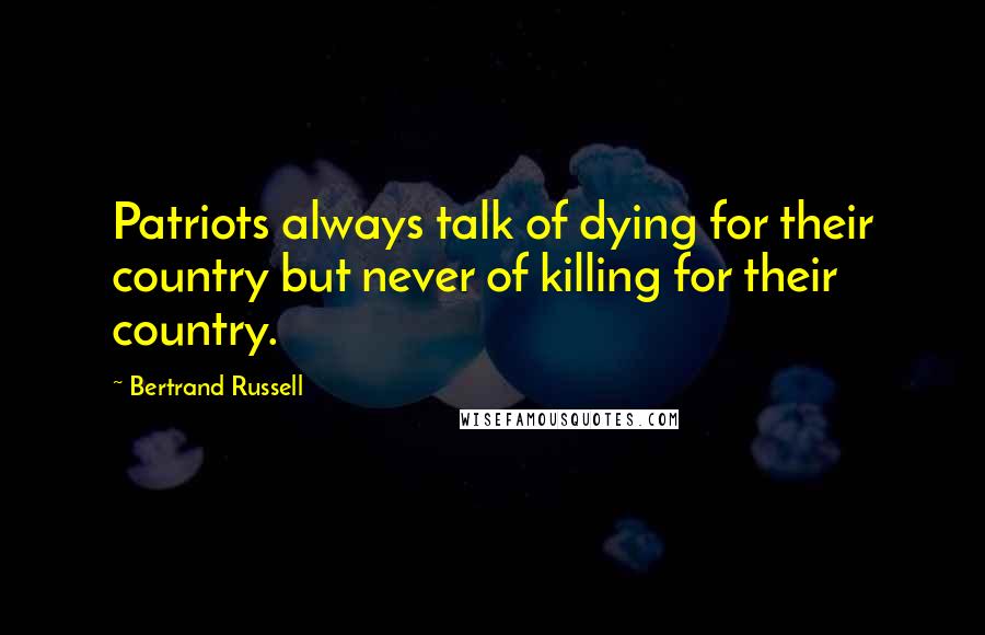 Bertrand Russell Quotes: Patriots always talk of dying for their country but never of killing for their country.