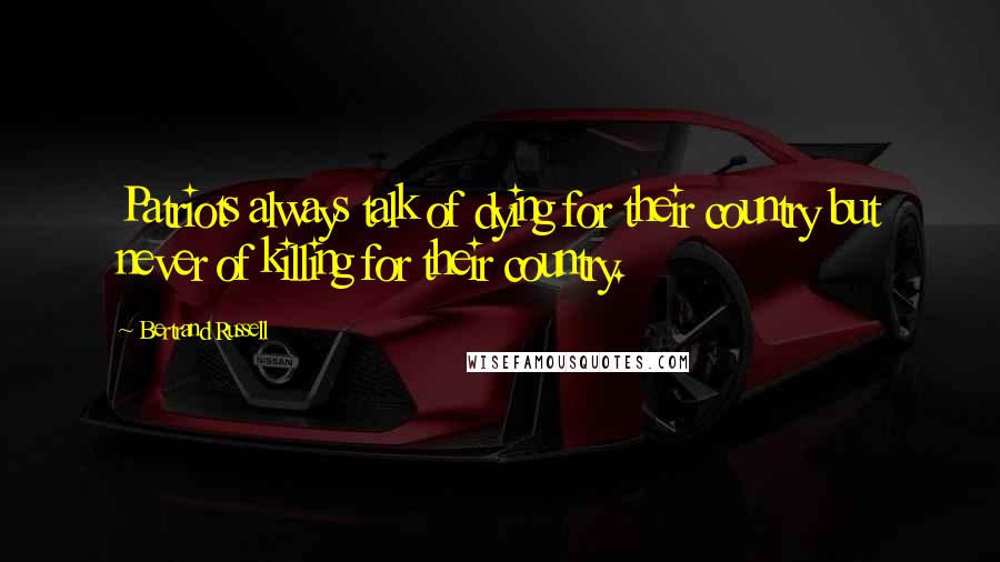 Bertrand Russell Quotes: Patriots always talk of dying for their country but never of killing for their country.