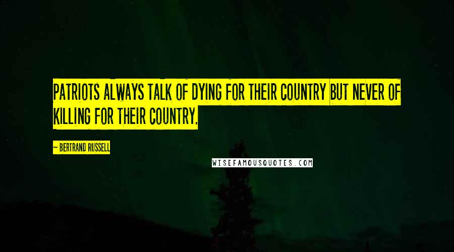 Bertrand Russell Quotes: Patriots always talk of dying for their country but never of killing for their country.