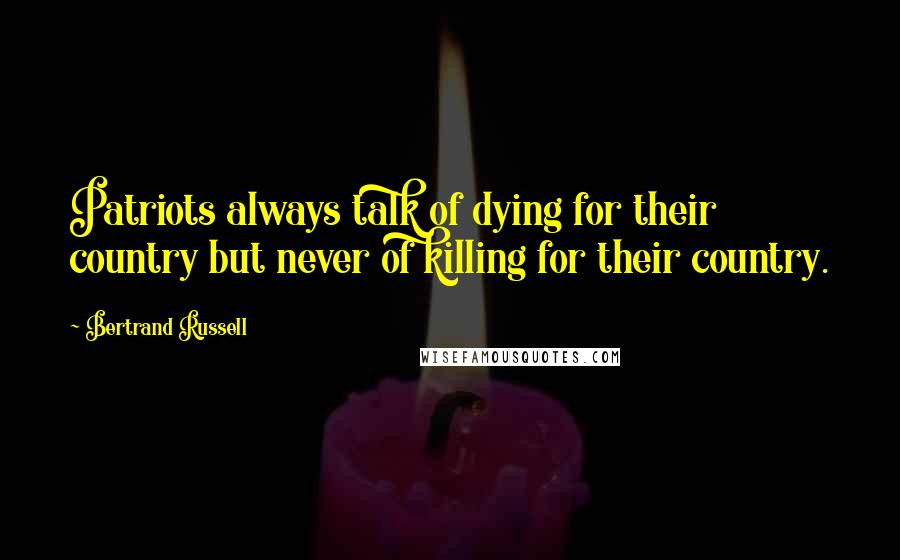 Bertrand Russell Quotes: Patriots always talk of dying for their country but never of killing for their country.