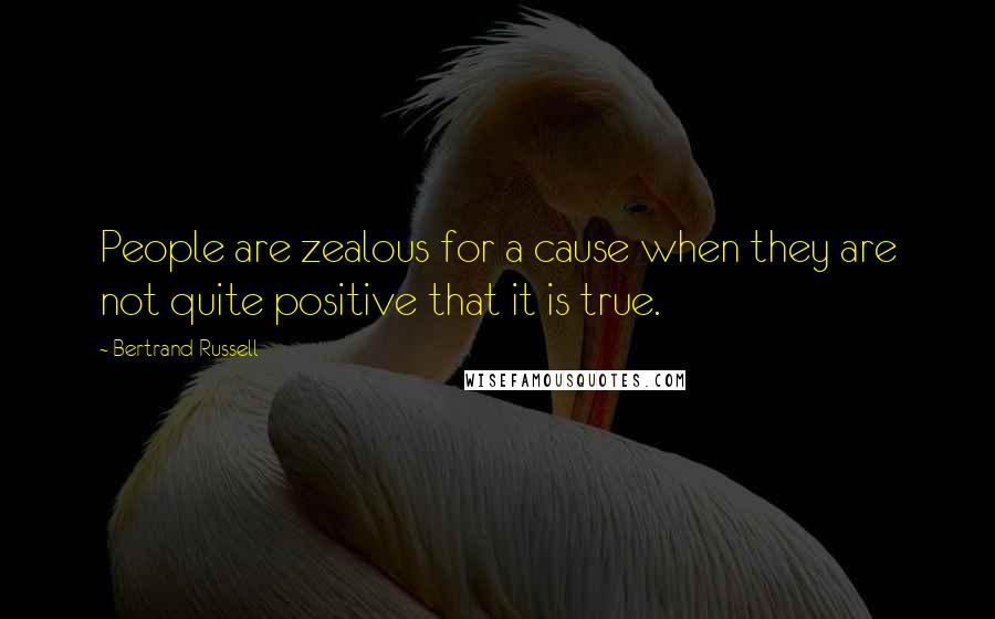 Bertrand Russell Quotes: People are zealous for a cause when they are not quite positive that it is true.